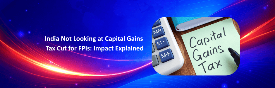 India Not Looking at Capital Gains Tax Cut for FPIs: Impact Explained