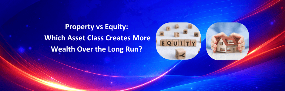 Property vs Equity: Which Asset Class Creates More Wealth in the Long Run?