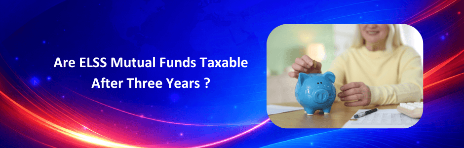 Are ELSS Mutual Funds Taxable After 3 Years? Everything You Need to Know