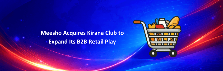 Meesho’s ₹202 crore acquisition of Kirana Club aims to deepen its presence in India’s kirana and B2B retail market