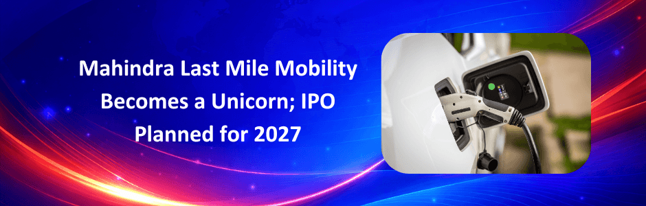 Mahindra Last Mile Mobility Becomes a Unicorn; IPO Planned for 2027