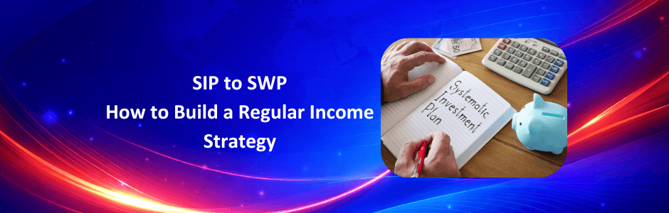 SIP to SWP: Complete Guide to Building Regular Income
